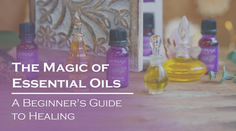 The Magic of Essential Oils: A Beginner's Guide to Healing